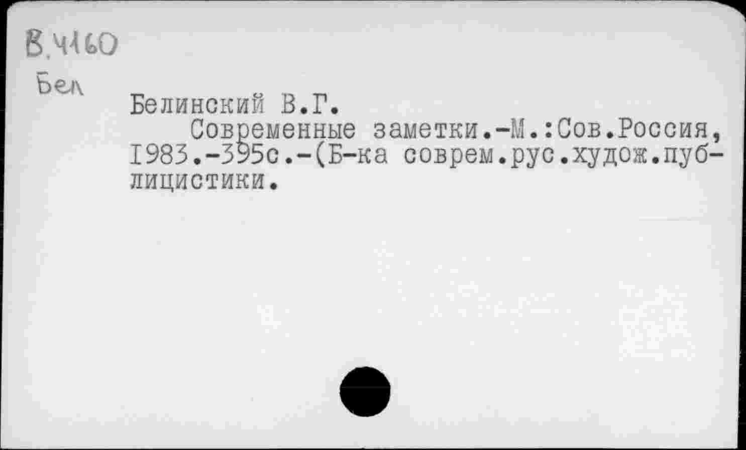 ﻿В.чио
V) ^-1\	_	О ТА Т1
Белинским В.Г.	„ _	_
Современные заметки.-М.:Сов.Россия, 1983.-395с.-(Б-ка соврем.рус.худож.публицистики.